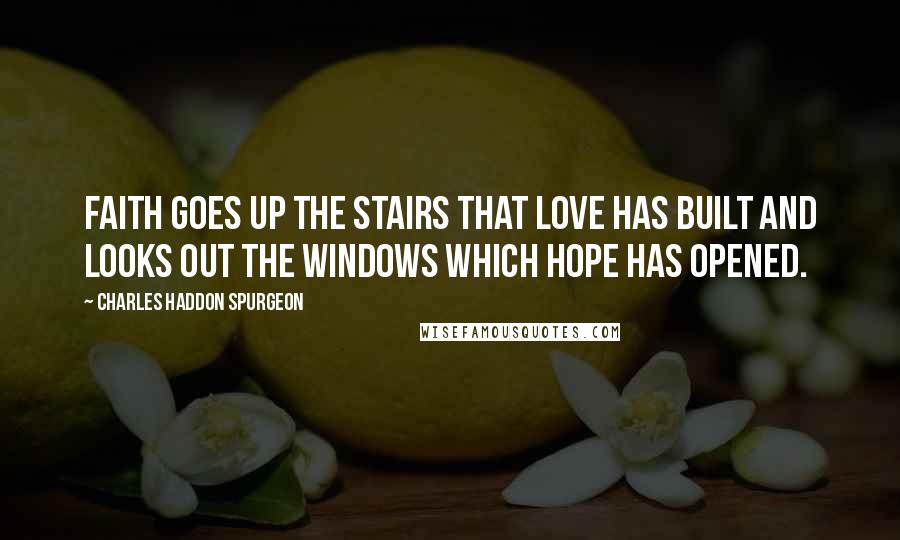 Charles Haddon Spurgeon Quotes: Faith goes up the stairs that love has built and looks out the windows which hope has opened.