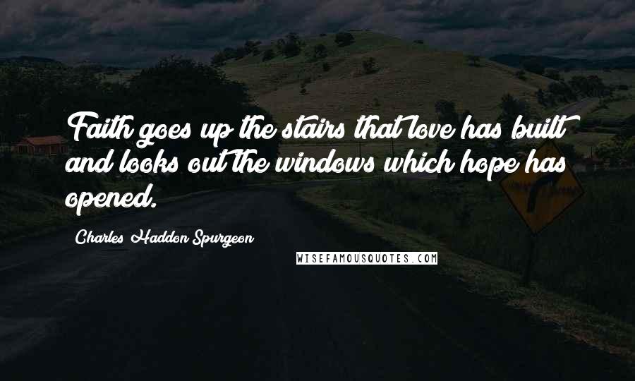 Charles Haddon Spurgeon Quotes: Faith goes up the stairs that love has built and looks out the windows which hope has opened.