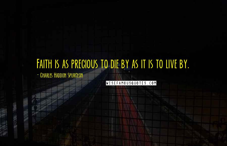 Charles Haddon Spurgeon Quotes: Faith is as precious to die by as it is to live by.
