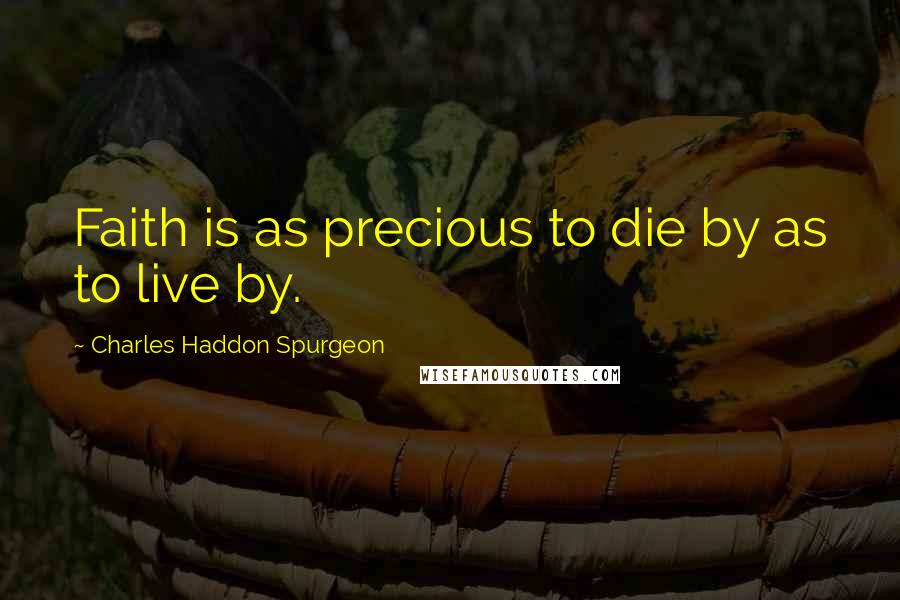 Charles Haddon Spurgeon Quotes: Faith is as precious to die by as to live by.