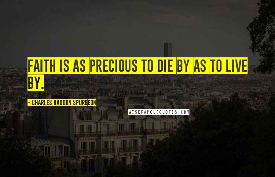 Charles Haddon Spurgeon Quotes: Faith is as precious to die by as to live by.