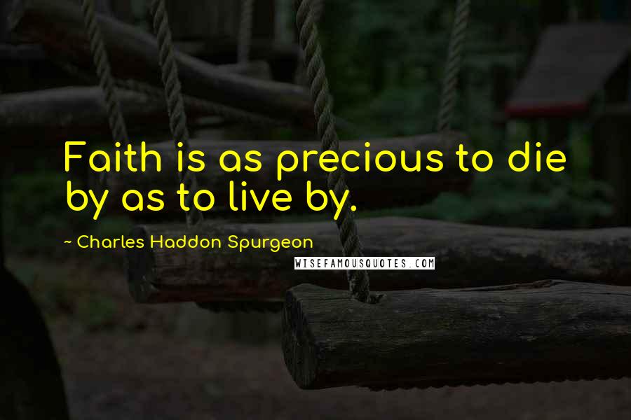 Charles Haddon Spurgeon Quotes: Faith is as precious to die by as to live by.