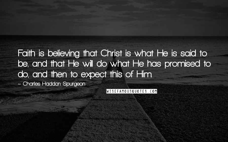 Charles Haddon Spurgeon Quotes: Faith is believing that Christ is what He is said to be, and that He will do what He has promised to do, and then to expect this of Him.