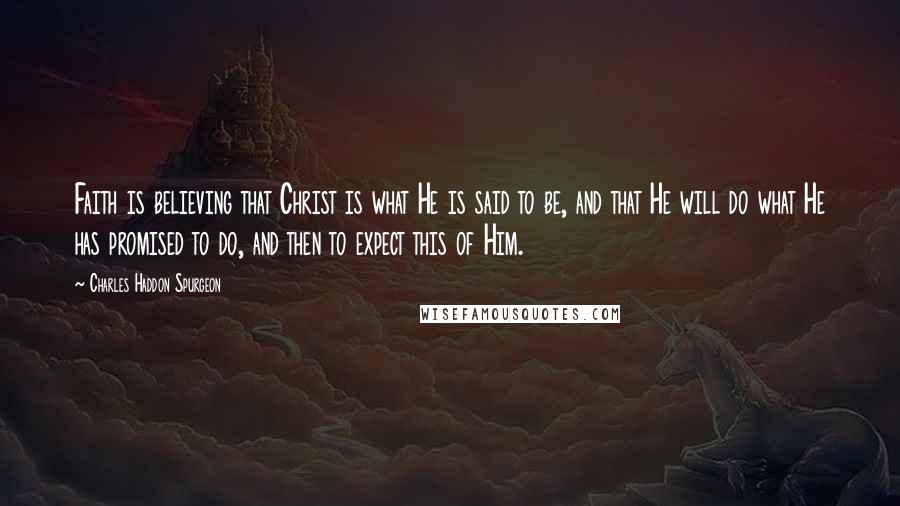 Charles Haddon Spurgeon Quotes: Faith is believing that Christ is what He is said to be, and that He will do what He has promised to do, and then to expect this of Him.