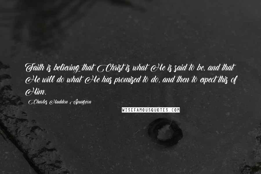 Charles Haddon Spurgeon Quotes: Faith is believing that Christ is what He is said to be, and that He will do what He has promised to do, and then to expect this of Him.
