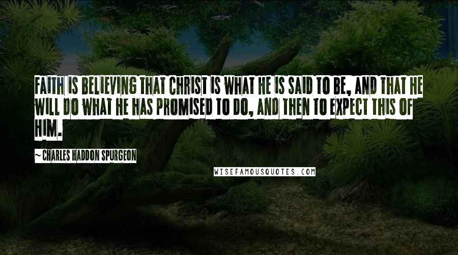 Charles Haddon Spurgeon Quotes: Faith is believing that Christ is what He is said to be, and that He will do what He has promised to do, and then to expect this of Him.
