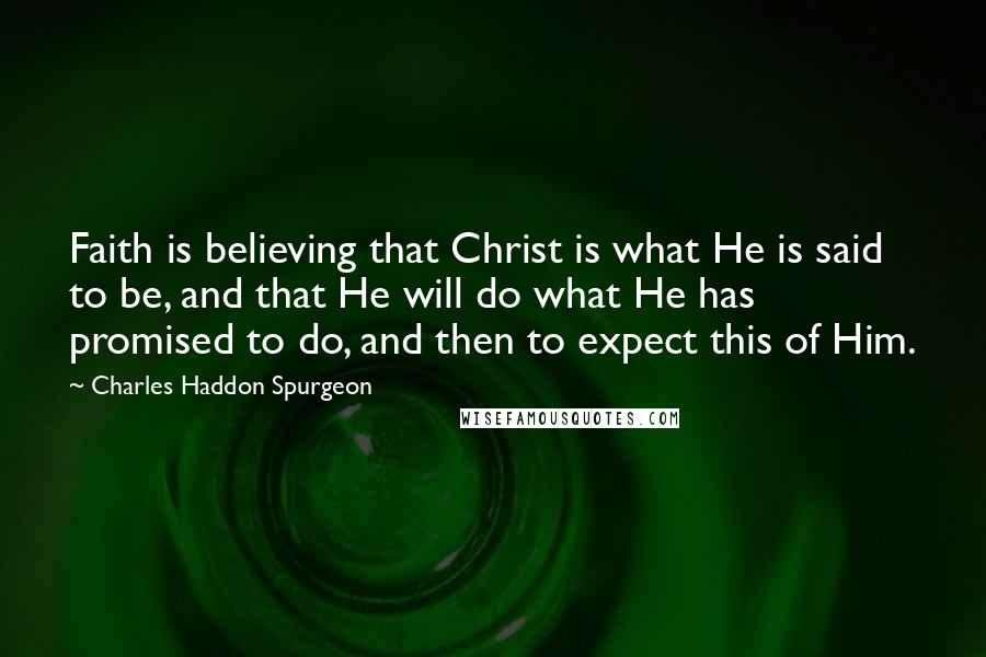 Charles Haddon Spurgeon Quotes: Faith is believing that Christ is what He is said to be, and that He will do what He has promised to do, and then to expect this of Him.