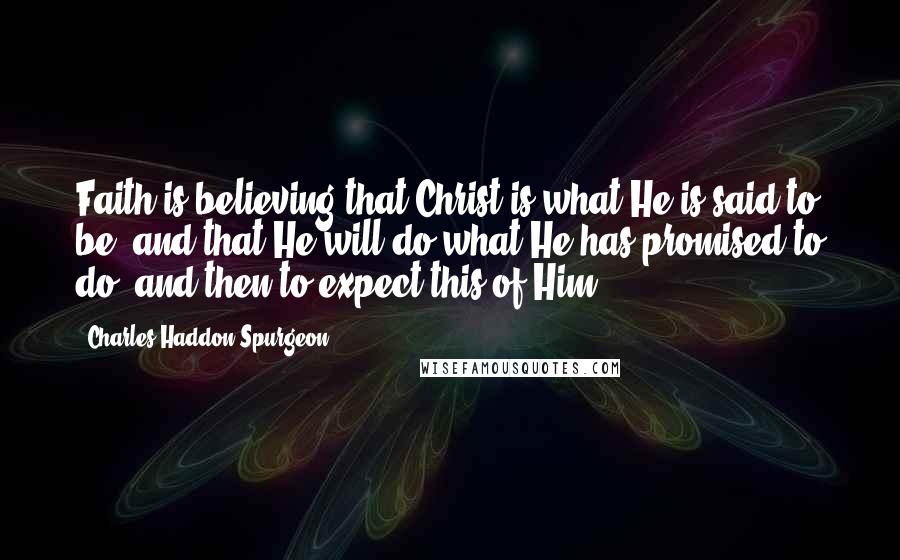Charles Haddon Spurgeon Quotes: Faith is believing that Christ is what He is said to be, and that He will do what He has promised to do, and then to expect this of Him.