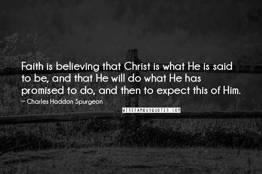 Charles Haddon Spurgeon Quotes: Faith is believing that Christ is what He is said to be, and that He will do what He has promised to do, and then to expect this of Him.
