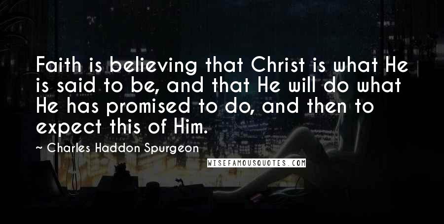 Charles Haddon Spurgeon Quotes: Faith is believing that Christ is what He is said to be, and that He will do what He has promised to do, and then to expect this of Him.