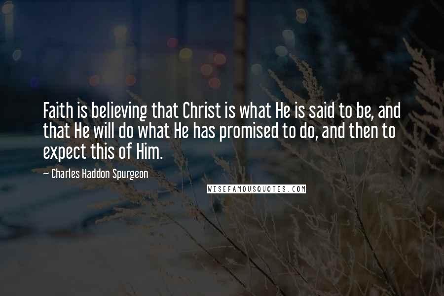Charles Haddon Spurgeon Quotes: Faith is believing that Christ is what He is said to be, and that He will do what He has promised to do, and then to expect this of Him.