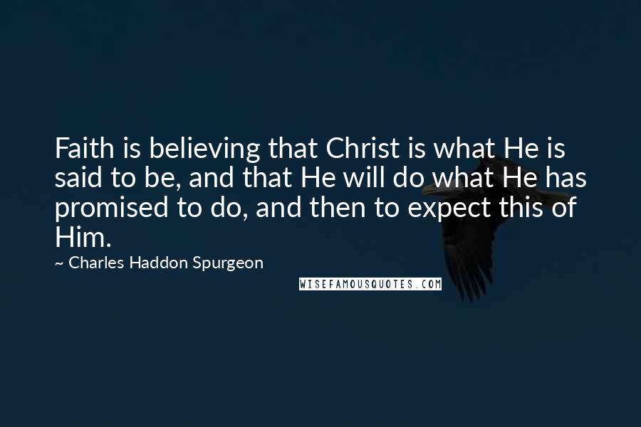 Charles Haddon Spurgeon Quotes: Faith is believing that Christ is what He is said to be, and that He will do what He has promised to do, and then to expect this of Him.