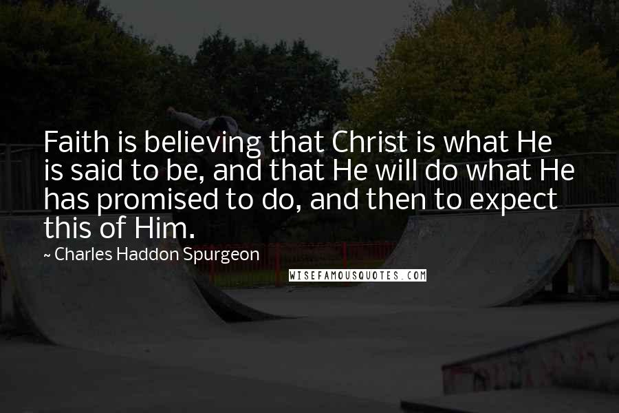 Charles Haddon Spurgeon Quotes: Faith is believing that Christ is what He is said to be, and that He will do what He has promised to do, and then to expect this of Him.