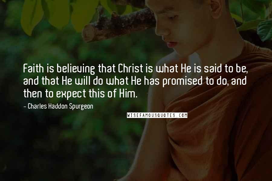 Charles Haddon Spurgeon Quotes: Faith is believing that Christ is what He is said to be, and that He will do what He has promised to do, and then to expect this of Him.