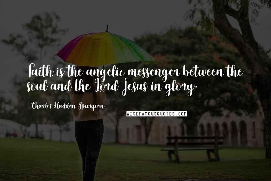 Charles Haddon Spurgeon Quotes: Faith is the angelic messenger between the soul and the Lord Jesus in glory.