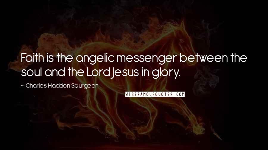 Charles Haddon Spurgeon Quotes: Faith is the angelic messenger between the soul and the Lord Jesus in glory.
