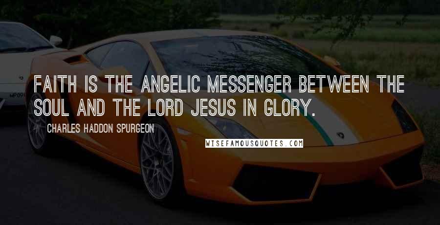 Charles Haddon Spurgeon Quotes: Faith is the angelic messenger between the soul and the Lord Jesus in glory.