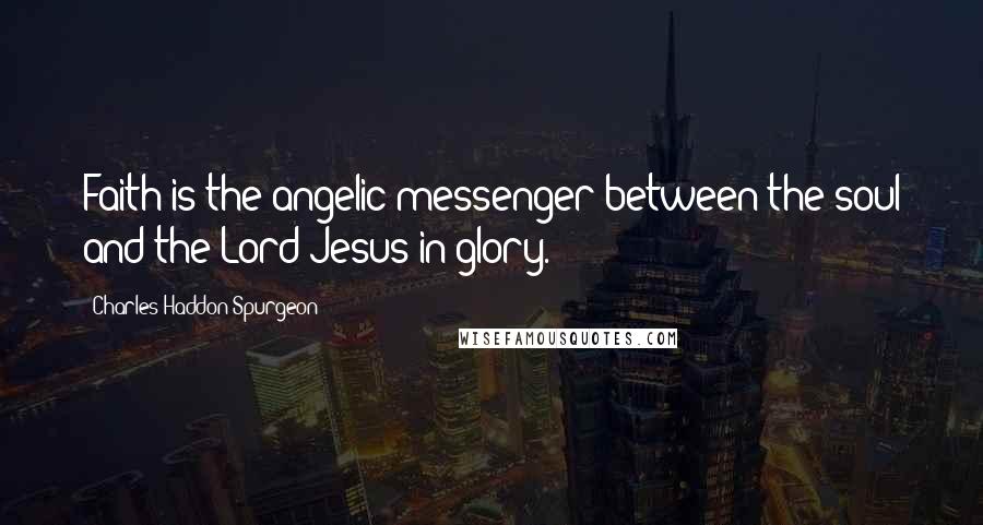 Charles Haddon Spurgeon Quotes: Faith is the angelic messenger between the soul and the Lord Jesus in glory.