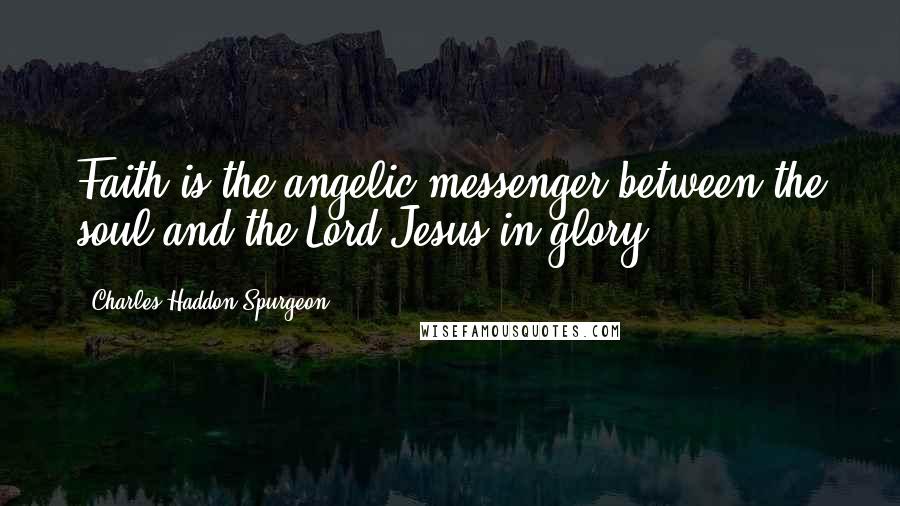 Charles Haddon Spurgeon Quotes: Faith is the angelic messenger between the soul and the Lord Jesus in glory.