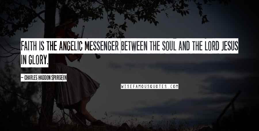 Charles Haddon Spurgeon Quotes: Faith is the angelic messenger between the soul and the Lord Jesus in glory.