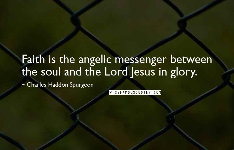 Charles Haddon Spurgeon Quotes: Faith is the angelic messenger between the soul and the Lord Jesus in glory.