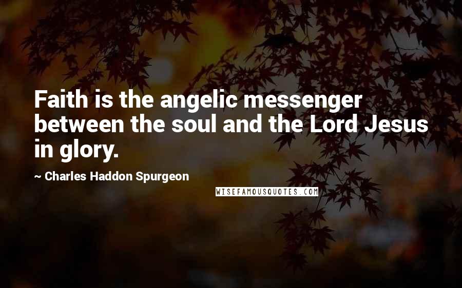 Charles Haddon Spurgeon Quotes: Faith is the angelic messenger between the soul and the Lord Jesus in glory.