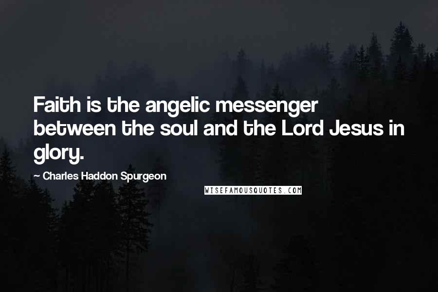 Charles Haddon Spurgeon Quotes: Faith is the angelic messenger between the soul and the Lord Jesus in glory.