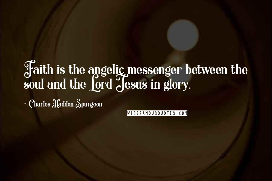 Charles Haddon Spurgeon Quotes: Faith is the angelic messenger between the soul and the Lord Jesus in glory.