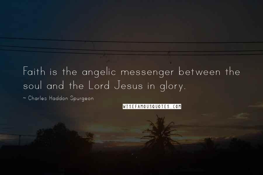 Charles Haddon Spurgeon Quotes: Faith is the angelic messenger between the soul and the Lord Jesus in glory.
