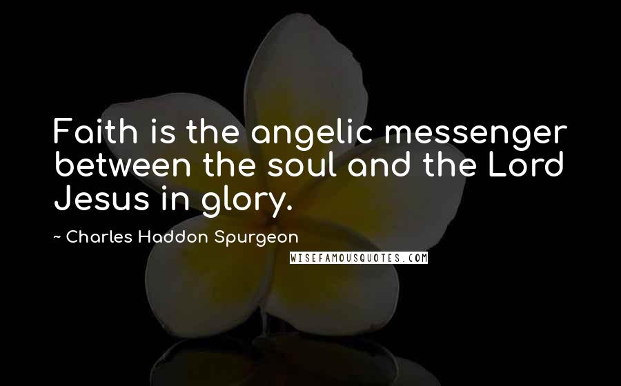 Charles Haddon Spurgeon Quotes: Faith is the angelic messenger between the soul and the Lord Jesus in glory.
