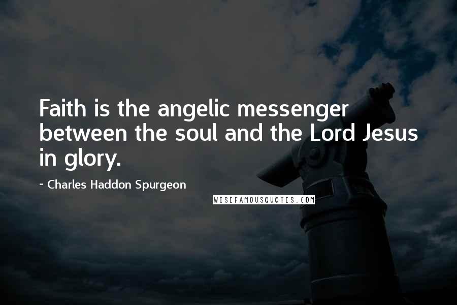 Charles Haddon Spurgeon Quotes: Faith is the angelic messenger between the soul and the Lord Jesus in glory.