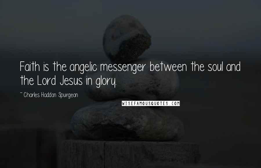 Charles Haddon Spurgeon Quotes: Faith is the angelic messenger between the soul and the Lord Jesus in glory.