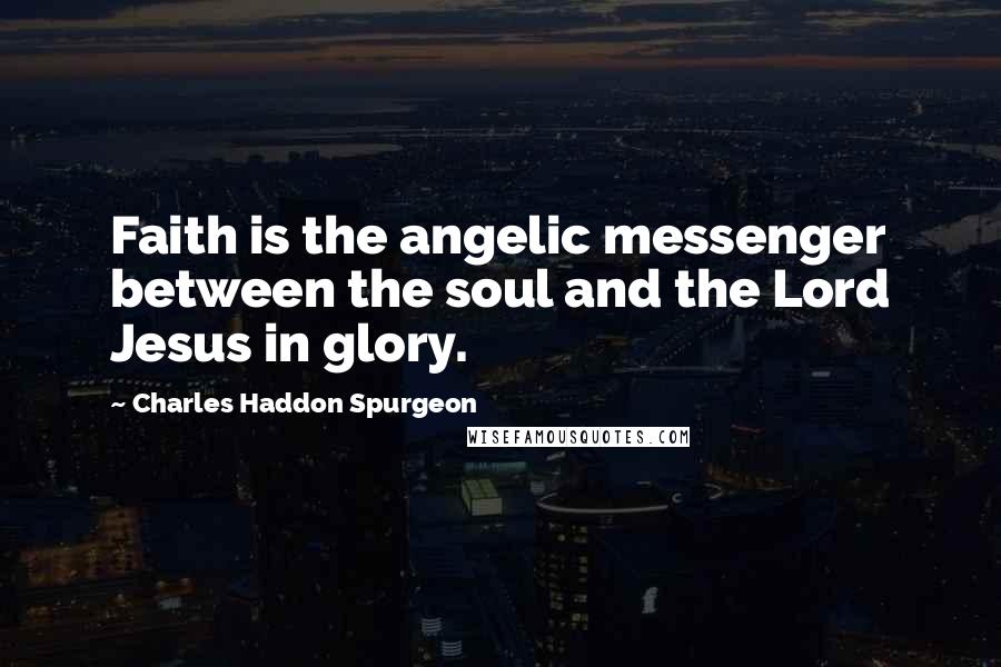 Charles Haddon Spurgeon Quotes: Faith is the angelic messenger between the soul and the Lord Jesus in glory.