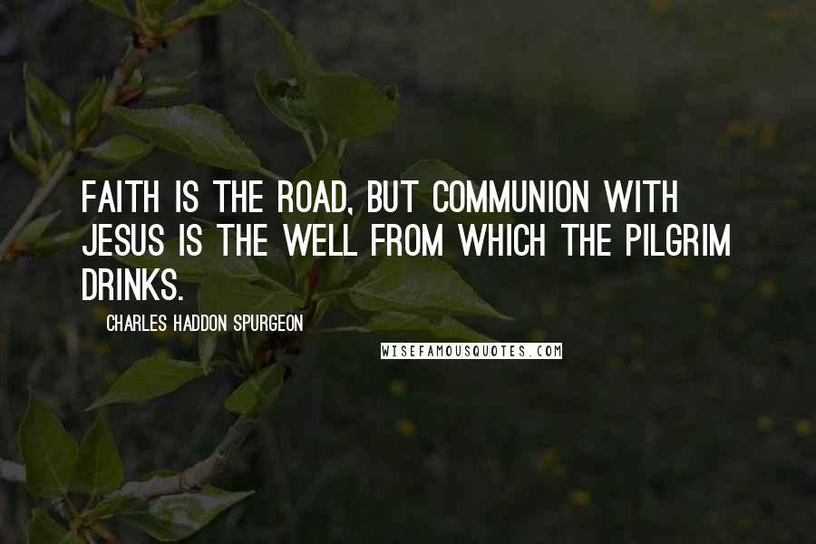 Charles Haddon Spurgeon Quotes: Faith is the road, but communion with Jesus is the well from which the pilgrim drinks.