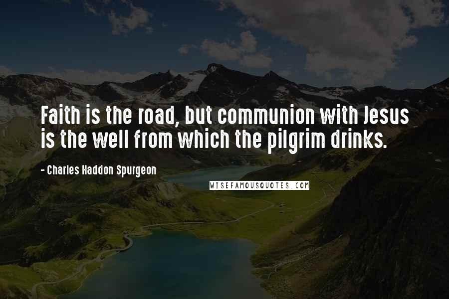 Charles Haddon Spurgeon Quotes: Faith is the road, but communion with Jesus is the well from which the pilgrim drinks.