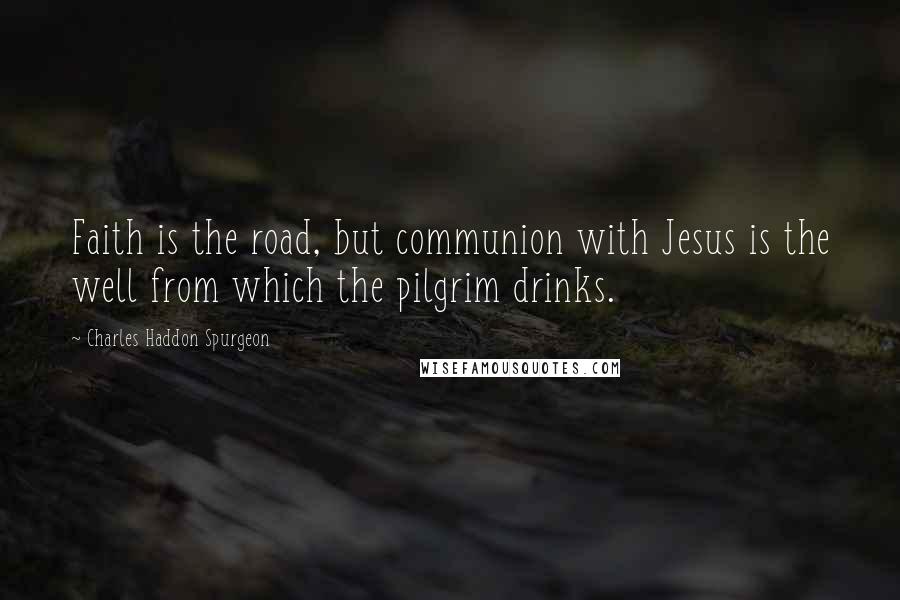 Charles Haddon Spurgeon Quotes: Faith is the road, but communion with Jesus is the well from which the pilgrim drinks.