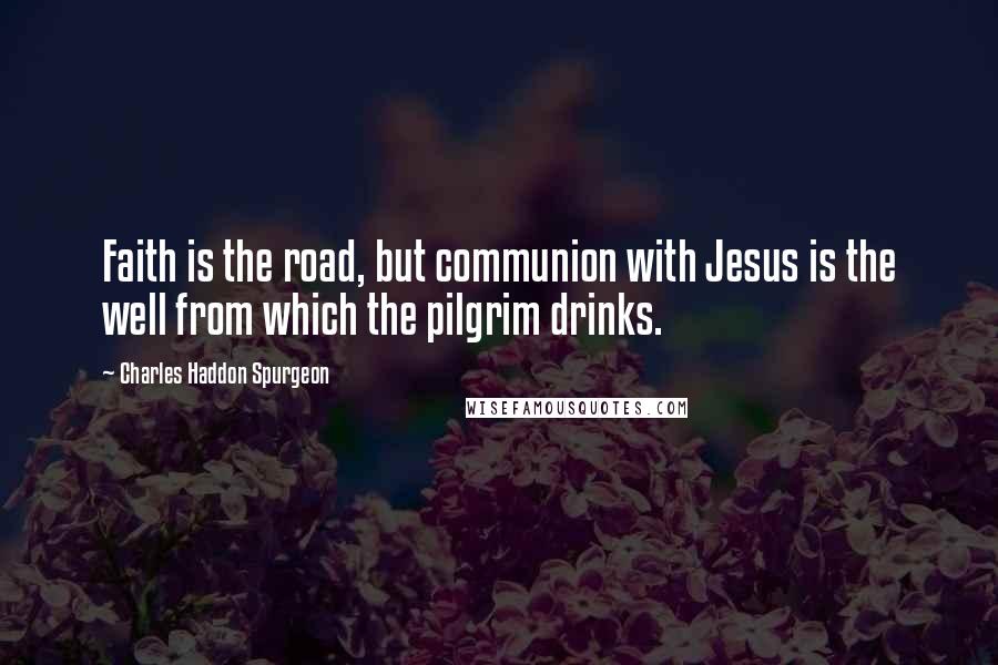 Charles Haddon Spurgeon Quotes: Faith is the road, but communion with Jesus is the well from which the pilgrim drinks.