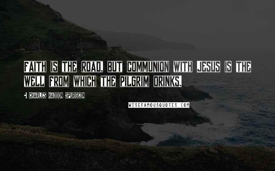 Charles Haddon Spurgeon Quotes: Faith is the road, but communion with Jesus is the well from which the pilgrim drinks.