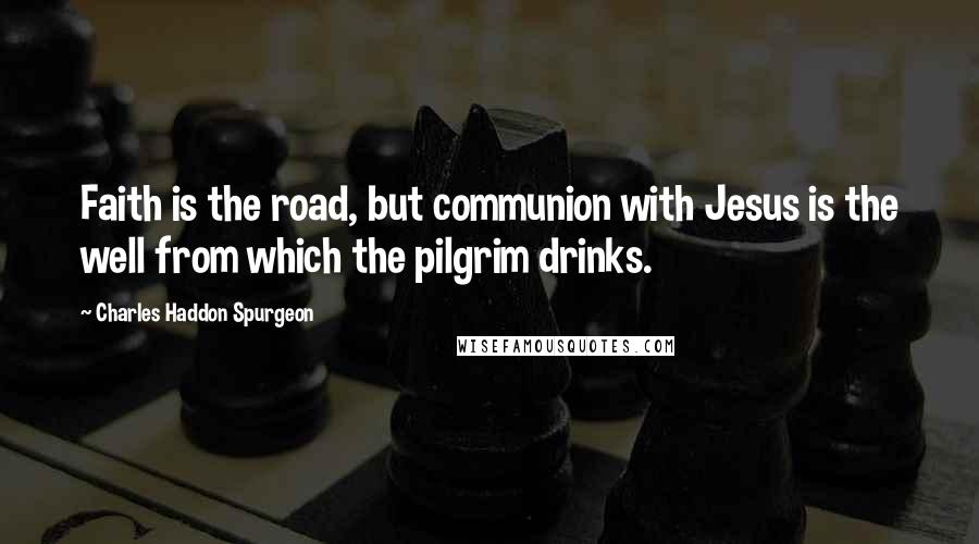 Charles Haddon Spurgeon Quotes: Faith is the road, but communion with Jesus is the well from which the pilgrim drinks.