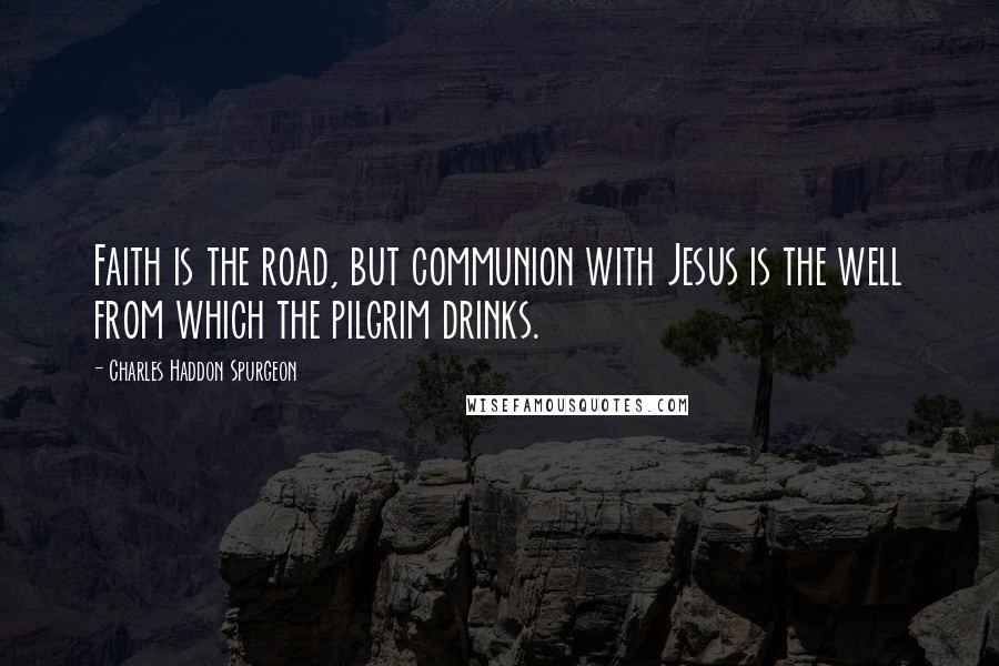 Charles Haddon Spurgeon Quotes: Faith is the road, but communion with Jesus is the well from which the pilgrim drinks.