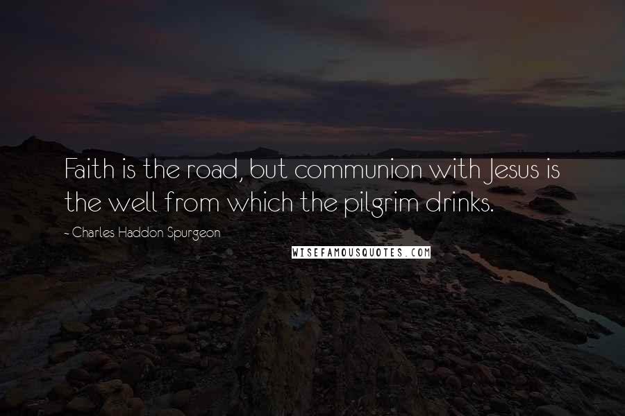 Charles Haddon Spurgeon Quotes: Faith is the road, but communion with Jesus is the well from which the pilgrim drinks.