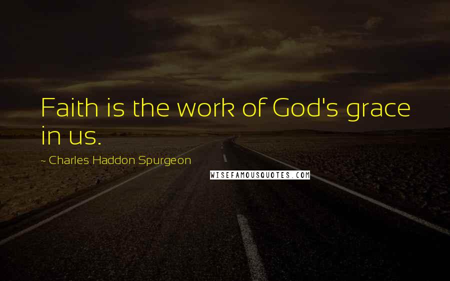 Charles Haddon Spurgeon Quotes: Faith is the work of God's grace in us.