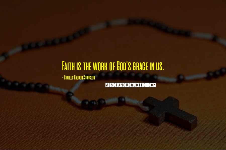 Charles Haddon Spurgeon Quotes: Faith is the work of God's grace in us.