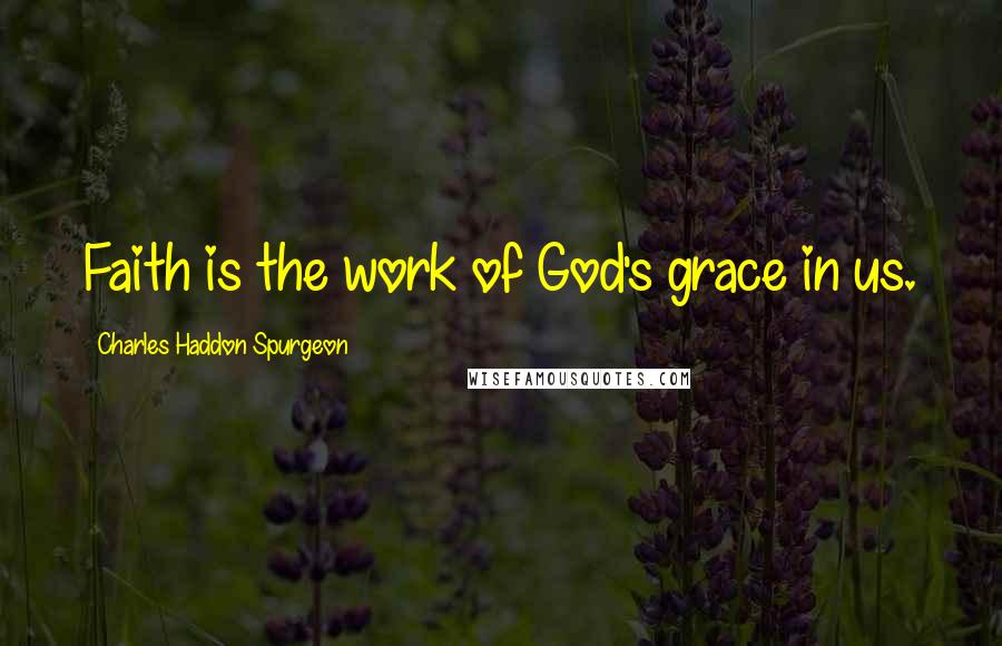 Charles Haddon Spurgeon Quotes: Faith is the work of God's grace in us.