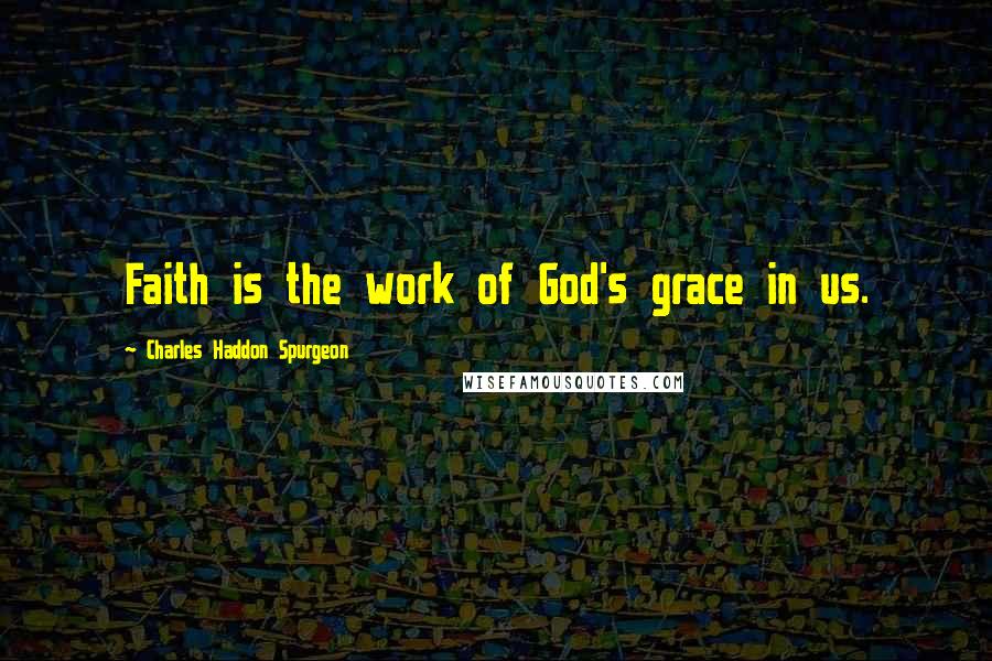 Charles Haddon Spurgeon Quotes: Faith is the work of God's grace in us.