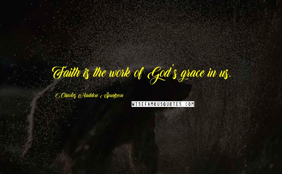 Charles Haddon Spurgeon Quotes: Faith is the work of God's grace in us.