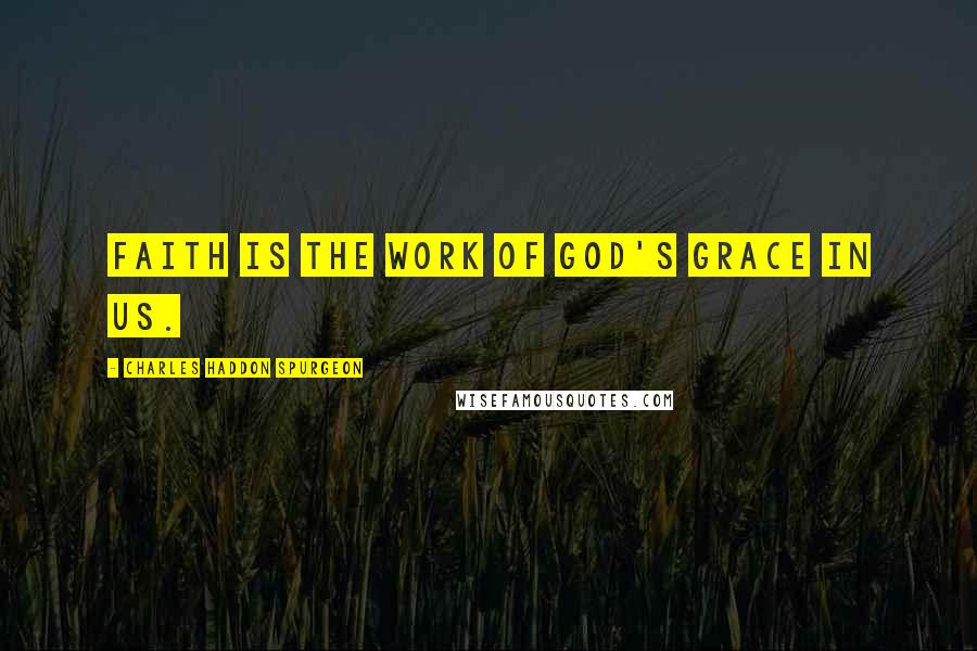 Charles Haddon Spurgeon Quotes: Faith is the work of God's grace in us.