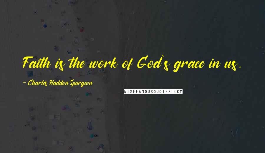 Charles Haddon Spurgeon Quotes: Faith is the work of God's grace in us.