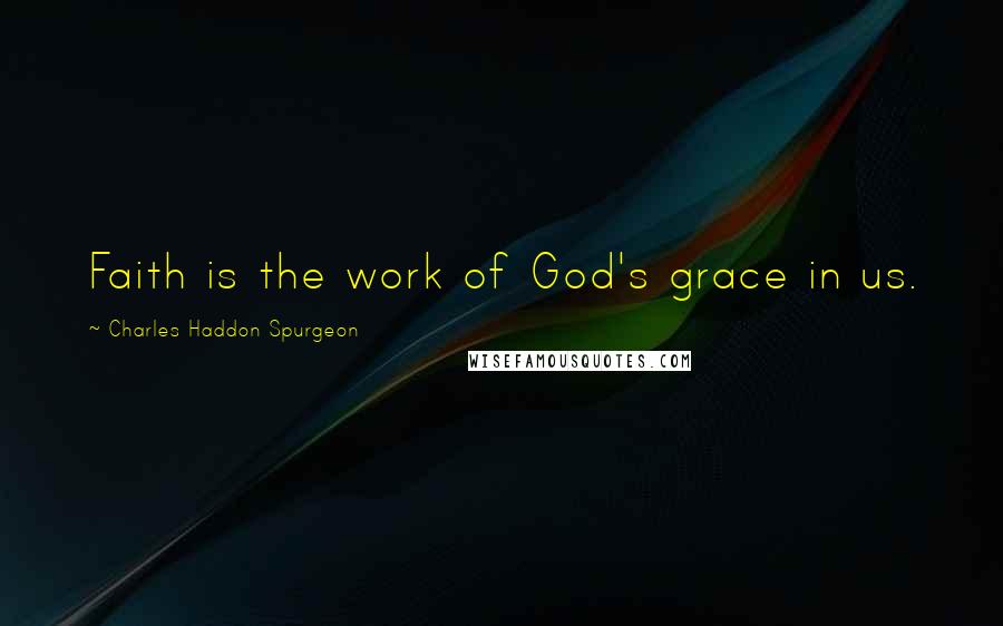 Charles Haddon Spurgeon Quotes: Faith is the work of God's grace in us.