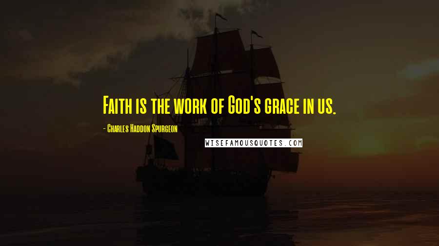 Charles Haddon Spurgeon Quotes: Faith is the work of God's grace in us.